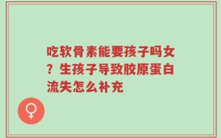 吃软骨素能要孩子吗女？生孩子导致胶原蛋白流失怎么补充