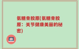 氨糖骨胶原(氨糖骨胶原：关节健康美丽的秘密)