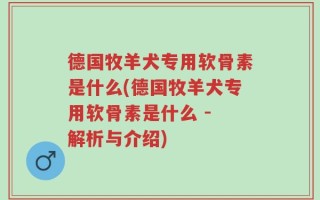 德国牧羊犬专用软骨素是什么(德国牧羊犬专用软骨素是什么 - 解析与介绍)