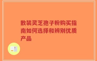 散装灵芝孢子粉购买指南如何选择和辨别优质产品