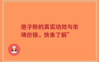 孢子粉的真实功效与市场价格，快来了解”