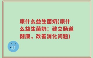 康什么益生菌奶(康什么益生菌奶：建立肠道健康，改善消化问题)