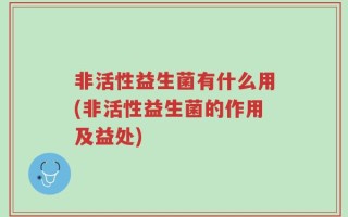 非活性益生菌有什么用(非活性益生菌的作用及益处)