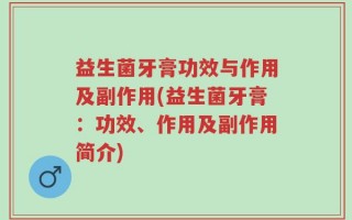 益生菌牙膏功效与作用及副作用(益生菌牙膏：功效、作用及副作用简介)