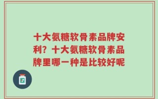 十大氨糖软骨素品牌安利？十大氨糖软骨素品牌里哪一种是比较好呢