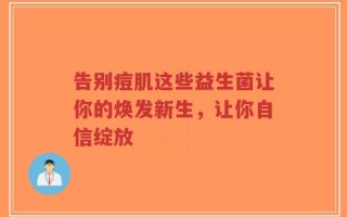 告别痘肌这些益生菌让你的焕发新生，让你自信绽放