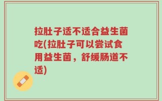 拉肚子适不适合益生菌吃(拉肚子可以尝试食用益生菌，舒缓肠道不适)