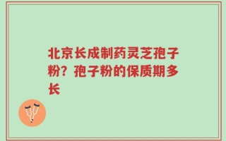 北京长成制药灵芝孢子粉？孢子粉的保质期多长