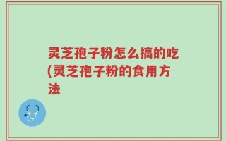 灵芝孢子粉怎么搞的吃(灵芝孢子粉的食用方法