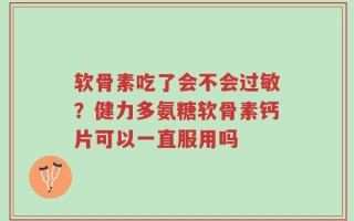 软骨素吃了会不会过敏？健力多氨糖软骨素钙片可以一直服用吗
