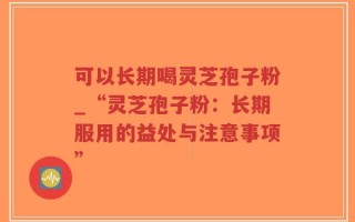 可以长期喝灵芝孢子粉_“灵芝孢子粉：长期服用的益处与注意事项”