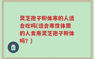 灵芝孢子粉体寒的人适合吃吗(适合寒性体质的人食用灵芝孢子粉体吗？)
