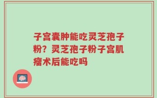 子宫囊肿能吃灵芝孢子粉？灵芝孢子粉子宫肌瘤术后能吃吗