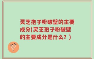 灵芝孢子粉破壁的主要成分(灵芝孢子粉破壁的主要成分是什么？)