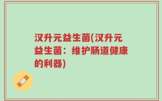 汉升元益生菌(汉升元益生菌：维护肠道健康的利器)