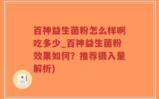 百神益生菌粉怎么样啊吃多少_百神益生菌粉效果如何？推荐摄入量解析)