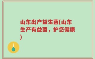 山东出产益生菌(山东生产有益菌，护您健康)