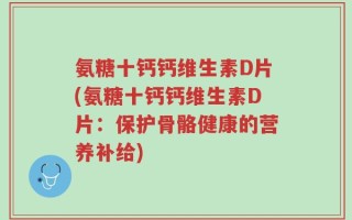 氨糖十钙钙维生素D片(氨糖十钙钙维生素D片：保护骨骼健康的营养补给)