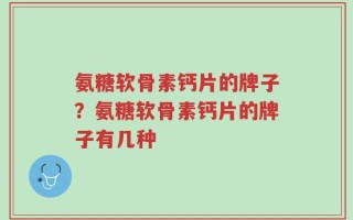 氨糖软骨素钙片的牌子？氨糖软骨素钙片的牌子有几种