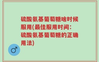 硫酸氨基葡萄糖啥时候服用(最佳服用时间：硫酸氨基葡萄糖的正确用法)