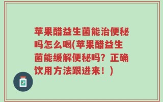 苹果醋益生菌能治便秘吗怎么喝(苹果醋益生菌能缓解便秘吗？正确饮用方法跟进来！)