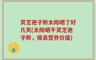 灵芝孢子粉太阳晒了好几天(太阳晒干灵芝孢子粉，提高营养价值)
