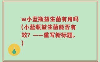 w小蓝瓶益生菌有用吗(小蓝瓶益生菌能否有效？——重写新标题。)