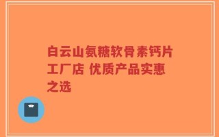 白云山氨糖软骨素钙片工厂店 优质产品实惠之选