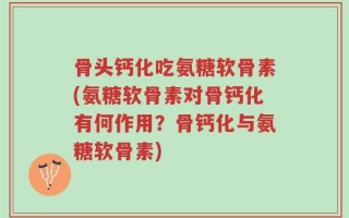 骨头钙化吃氨糖软骨素(氨糖软骨素对骨钙化有何作用？骨钙化与氨糖软骨素)