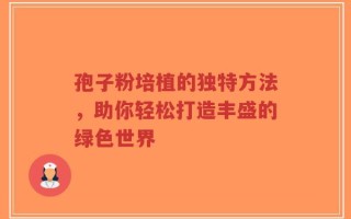 孢子粉培植的独特方法，助你轻松打造丰盛的绿色世界