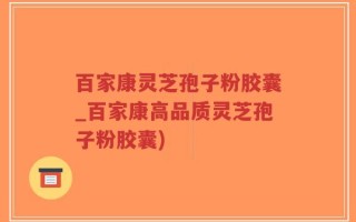 百家康灵芝孢子粉胶囊_百家康高品质灵芝孢子粉胶囊)