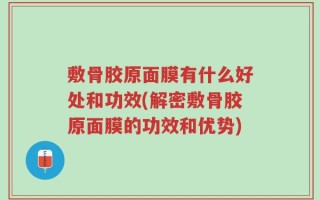 敷骨胶原面膜有什么好处和功效(解密敷骨胶原面膜的功效和优势)