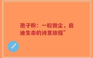 孢子粉：一粒微尘，启迪生命的诗意旅程”