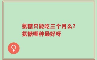 氨糖只能吃三个月么？氨糖哪种最好呀