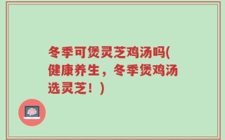 冬季可煲灵芝鸡汤吗(健康养生，冬季煲鸡汤选灵芝！)