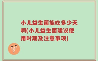 小儿益生菌能吃多少天啊(小儿益生菌建议使用时期及注意事项)