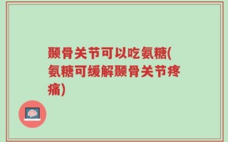 颞骨关节可以吃氨糖(氨糖可缓解颞骨关节疼痛)