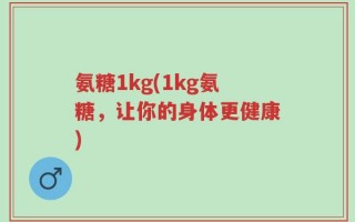 氨糖1kg(1kg氨糖，让你的身体更健康)