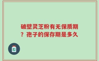 破壁灵芝粉有无保质期？孢子的保存期是多久