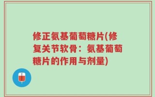 修正氨基葡萄糖片(修复关节软骨：氨基葡萄糖片的作用与剂量)