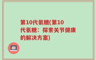 第10代氨糖(第10代氨糖：探索关节健康的解决方案)