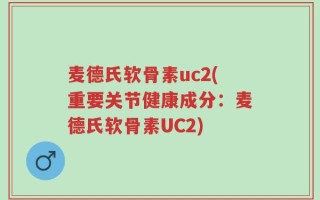 麦德氏软骨素uc2(重要关节健康成分：麦德氏软骨素UC2)