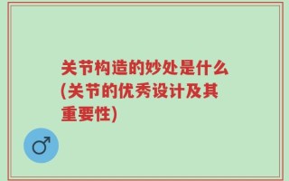 关节构造的妙处是什么(关节的优秀设计及其重要性)