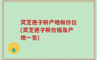 灵芝孢子粉产地和价位(灵芝孢子粉价格及产地一览)