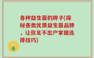 各种益生菌的牌子(探秘各类优质益生菌品牌，让你足不出户掌握选择技巧)