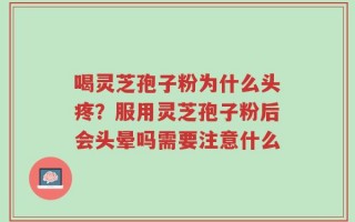 喝灵芝孢子粉为什么头疼？服用灵芝孢子粉后会头晕吗需要注意什么