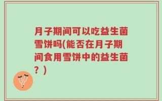 月子期间可以吃益生菌雪饼吗(能否在月子期间食用雪饼中的益生菌？)