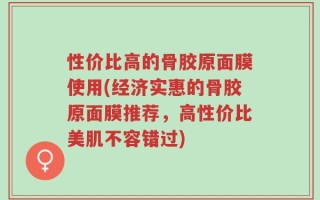 性价比高的骨胶原面膜使用(经济实惠的骨胶原面膜推荐，高性价比美肌不容错过)