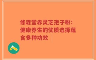修森堂赤灵芝孢子粉：健康养生的优质选择蕴含多种功效