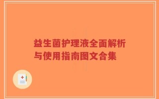 益生菌护理液全面解析与使用指南图文合集